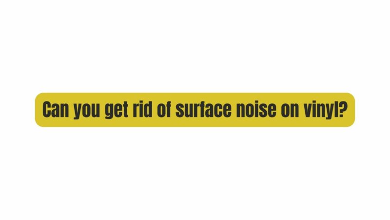 Can you get rid of surface noise on vinyl?