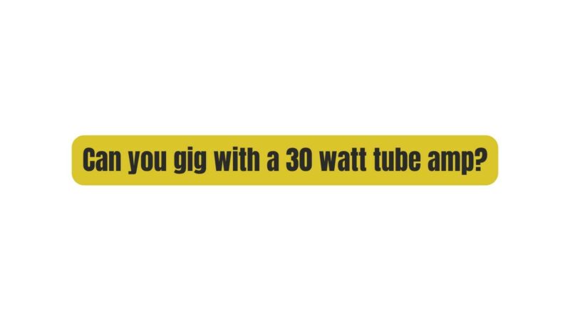 Can you gig with a 30 watt tube amp?