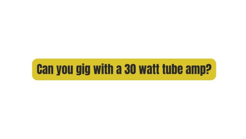 Can you gig with a 30 watt tube amp?