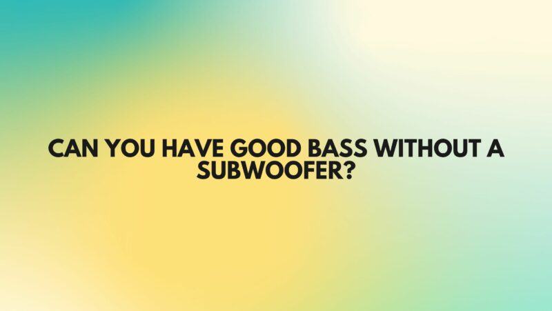 Can you have good bass without a subwoofer?