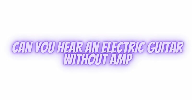 Can you hear an electric guitar without amp