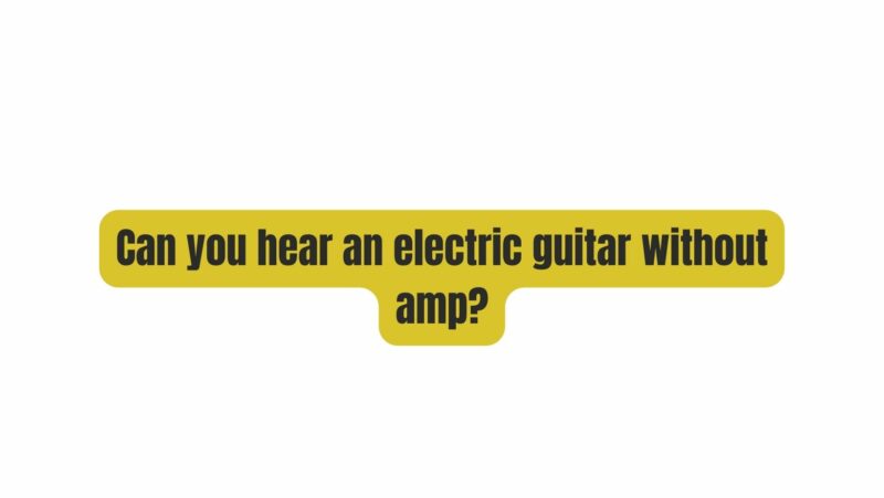 Can you hear an electric guitar without amp?