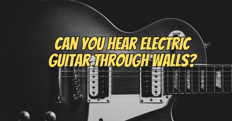 Can you hear electric guitar through walls?