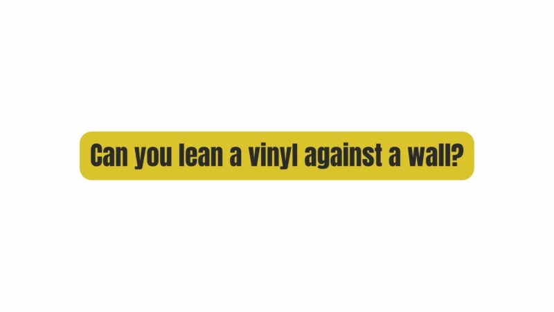 Can you lean a vinyl against a wall?