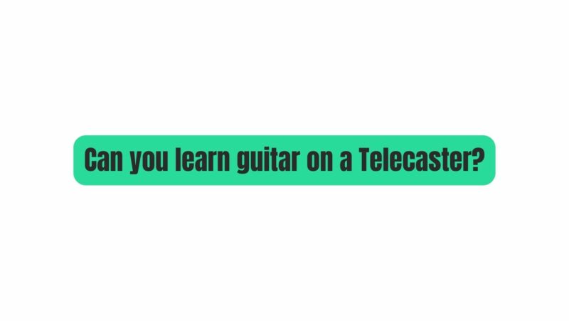 Can you learn guitar on a Telecaster?