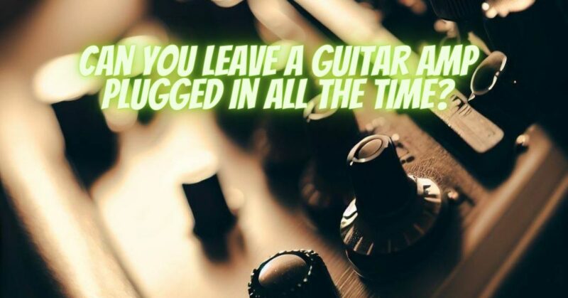 Can you leave a guitar amp plugged in all the time?