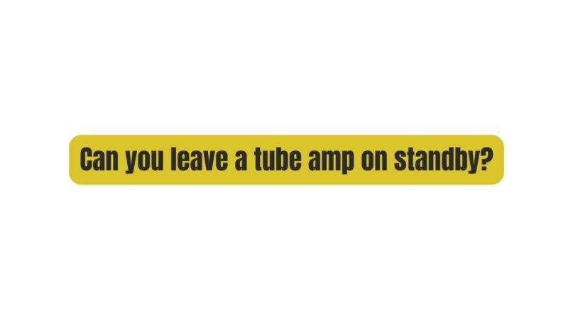 Can you leave a tube amp on standby?