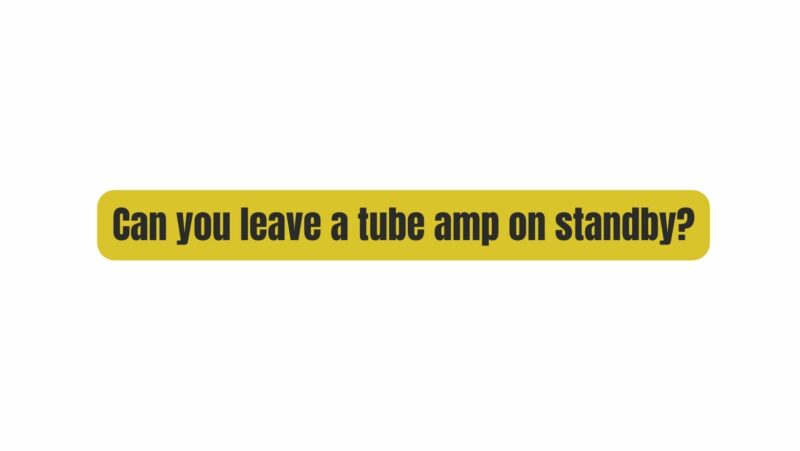 Can you leave a tube amp on standby?