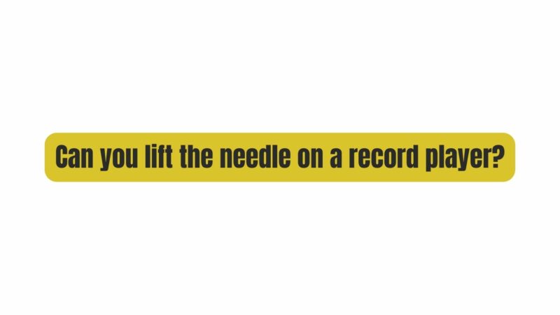 Can you lift the needle on a record player?
