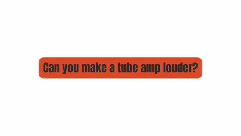 Can you make a tube amp louder?
