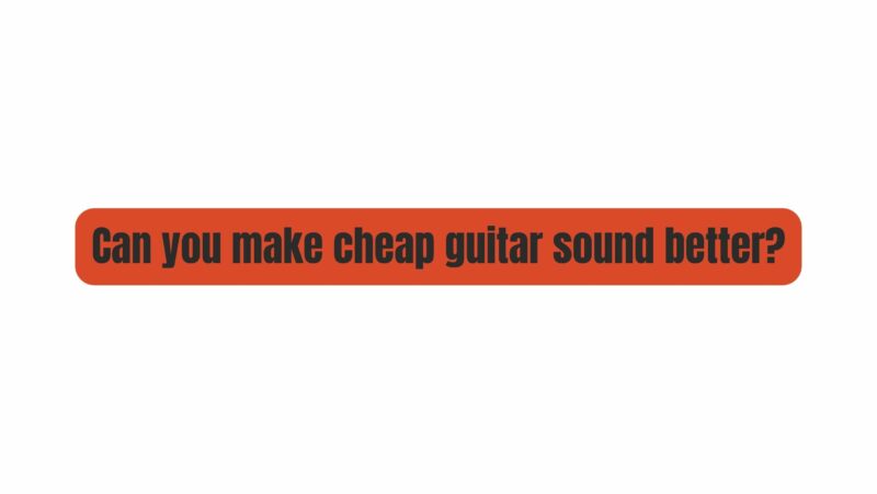 Can you make cheap guitar sound better?