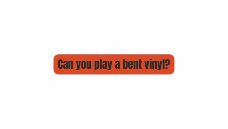 Can you play a bent vinyl?