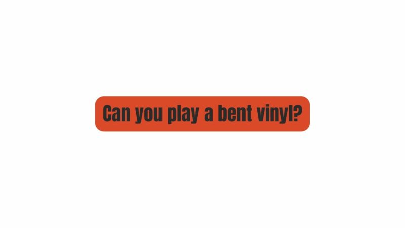 Can you play a bent vinyl?