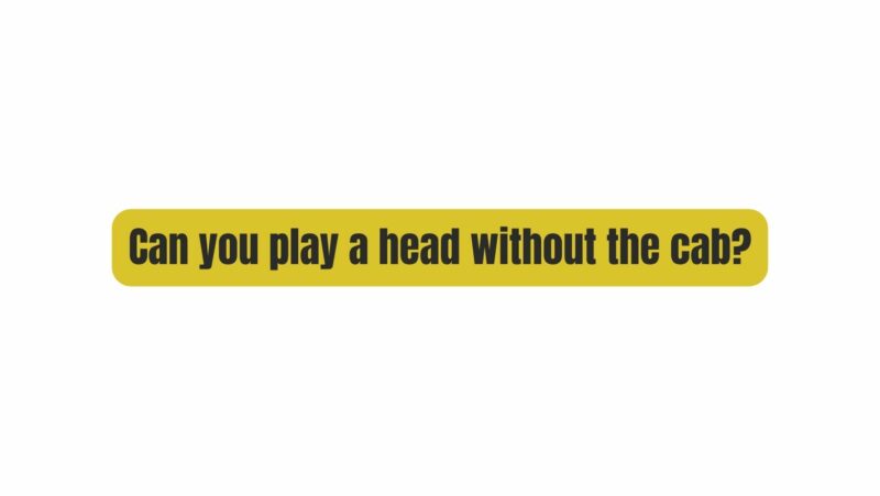 Can you play a head without the cab?
