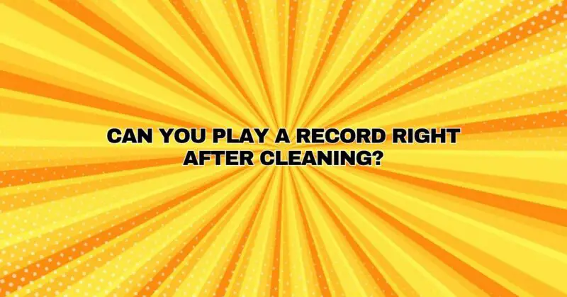 Can you play a record right after cleaning?