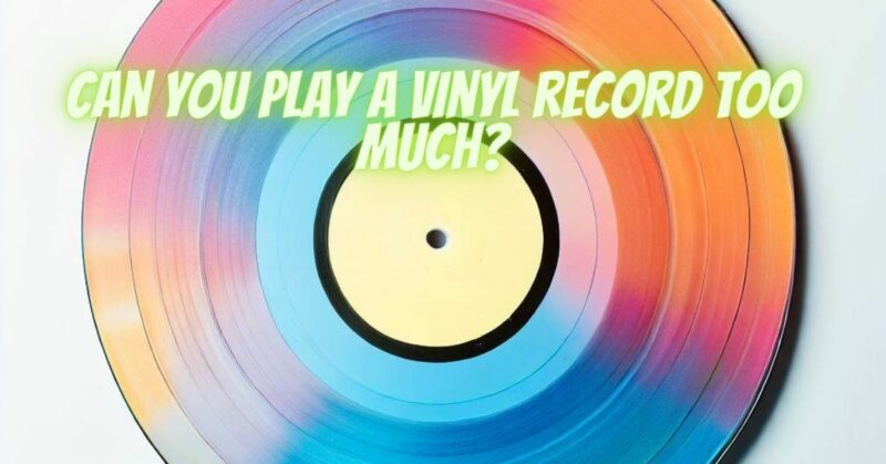 Can you play a vinyl record too much?