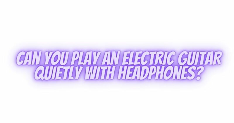 Can you play an electric guitar quietly with headphones?