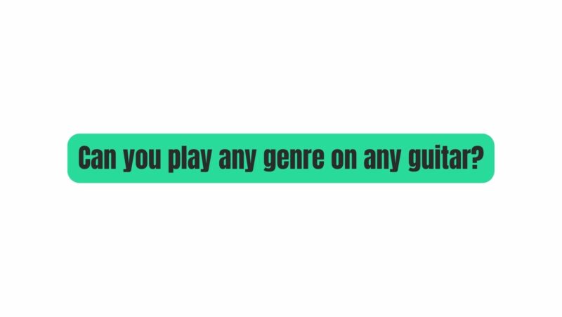 Can you play any genre on any guitar?
