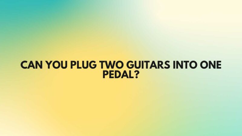 Can you plug two guitars into one pedal?