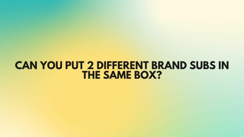Can you put 2 different brand subs in the same box?