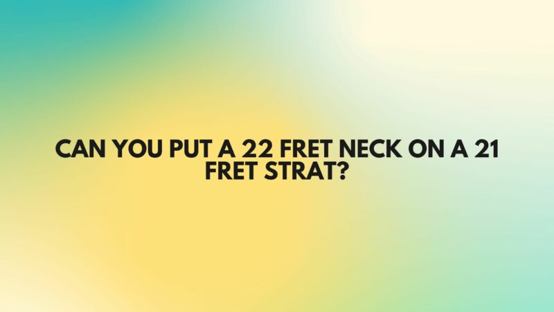 Can you put a 22 fret neck on a 21 fret Strat?