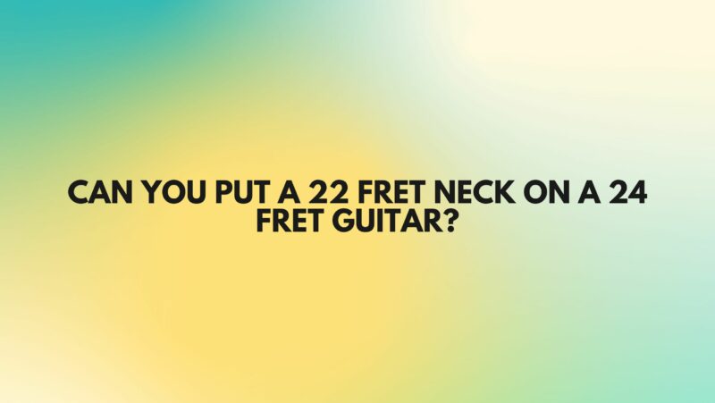 Can you put a 22 fret neck on a 24 fret guitar?
