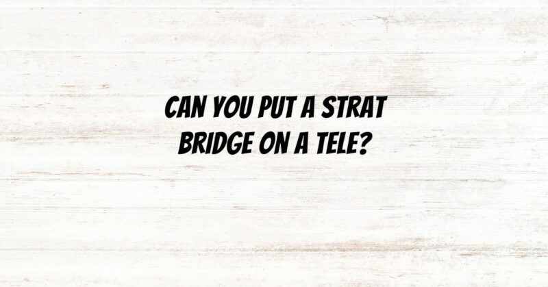 Can you put a Strat bridge on a Tele?