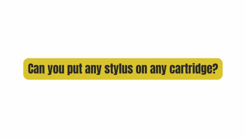 Can you put any stylus on any cartridge?