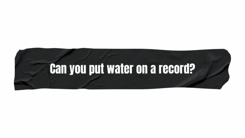 Can you put water on a record?
