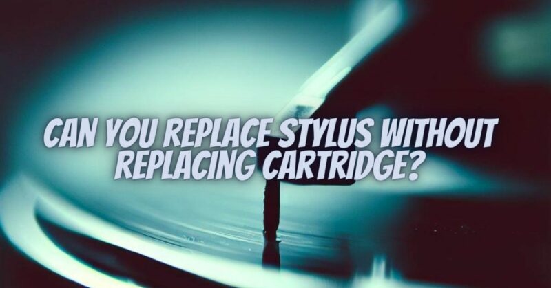 Can you replace stylus without replacing cartridge?