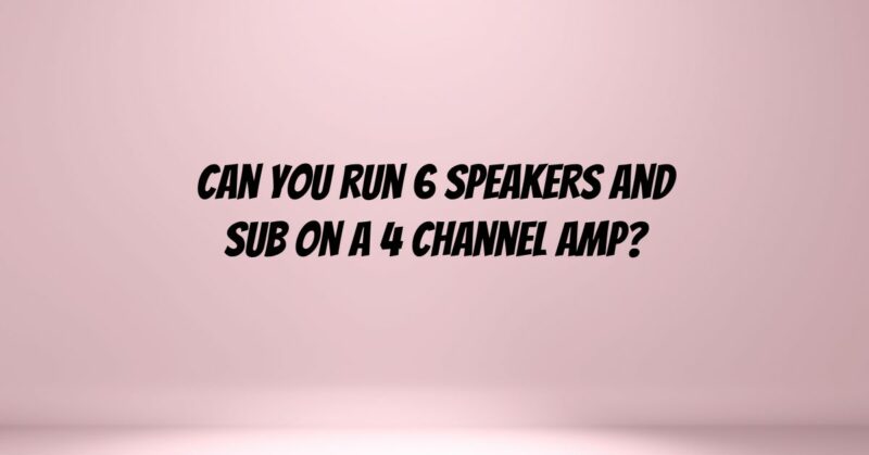 Can you run 6 speakers and sub on a 4 channel amp?