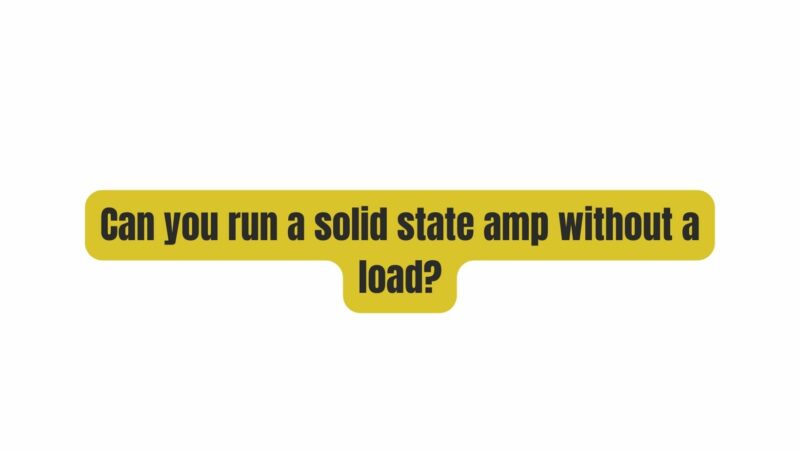 Can you run a solid state amp without a load?