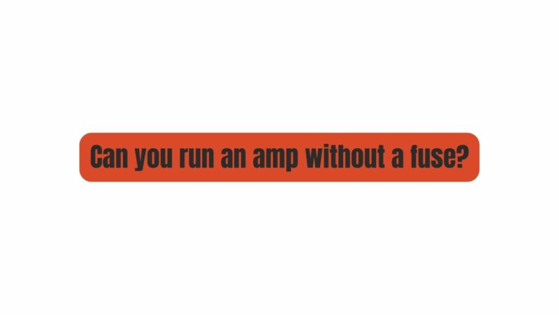Can you run an amp without a fuse?