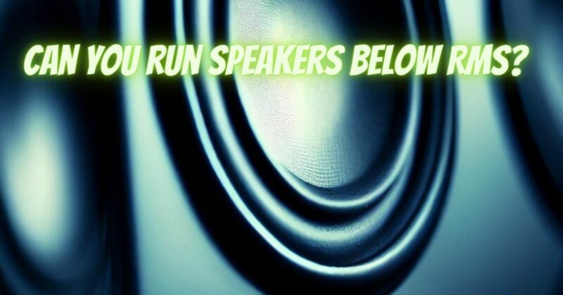 Can you run speakers below RMS?