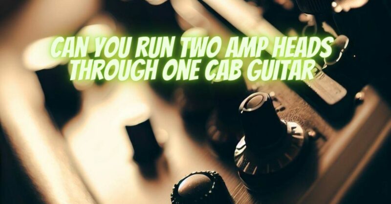 Can you run two amp heads through one cab guitar
