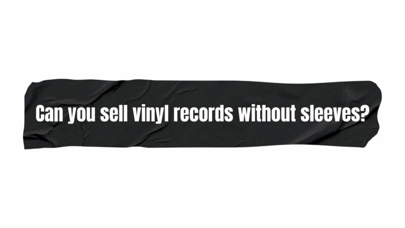 Can you sell vinyl records without sleeves?