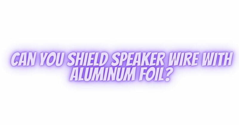 Can you shield speaker wire with aluminum foil?