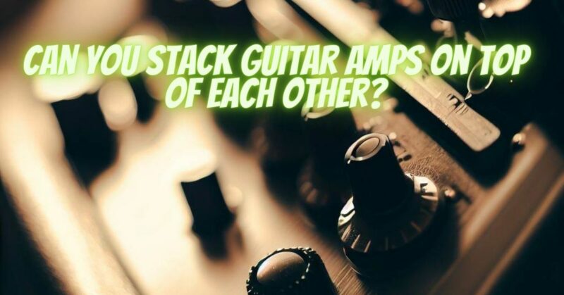 Can you stack guitar amps on top of each other?
