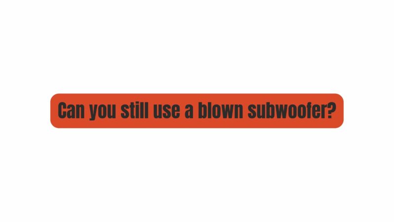 Can you still use a blown subwoofer?