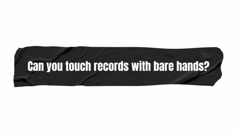 Can you touch records with bare hands?