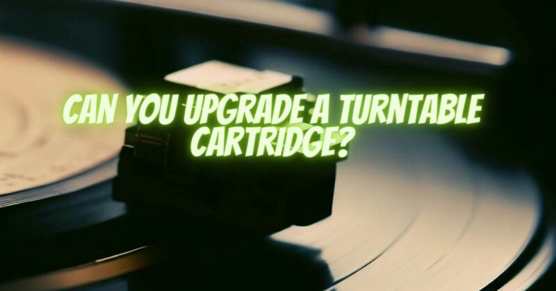 Can you upgrade a turntable cartridge?