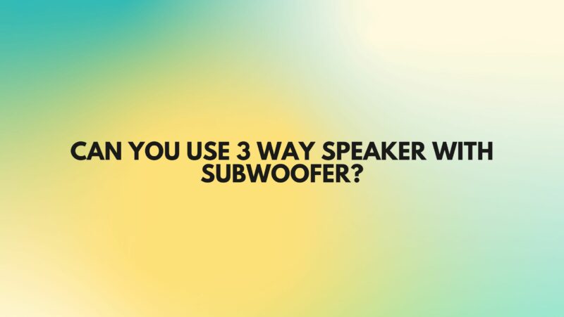 Can you use 3 way speaker with subwoofer?