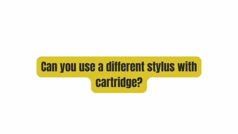 Can you use a different stylus with cartridge?