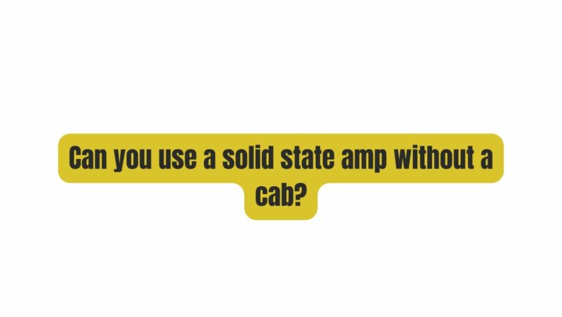 Can you use a solid state amp without a cab?