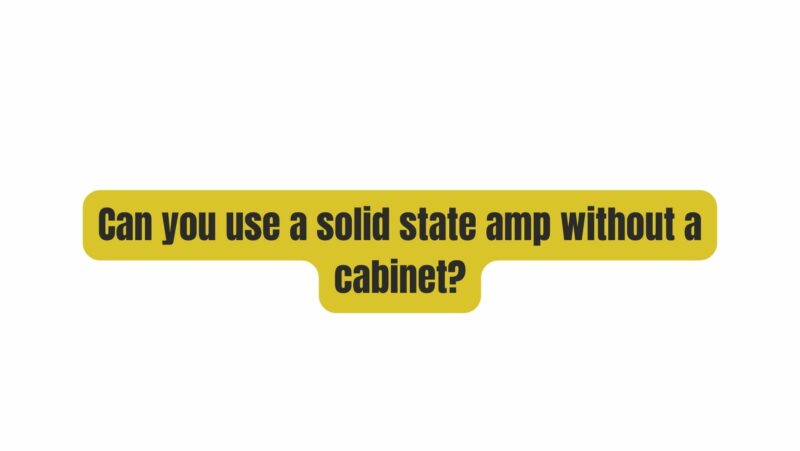 Can you use a solid state amp without a cabinet?