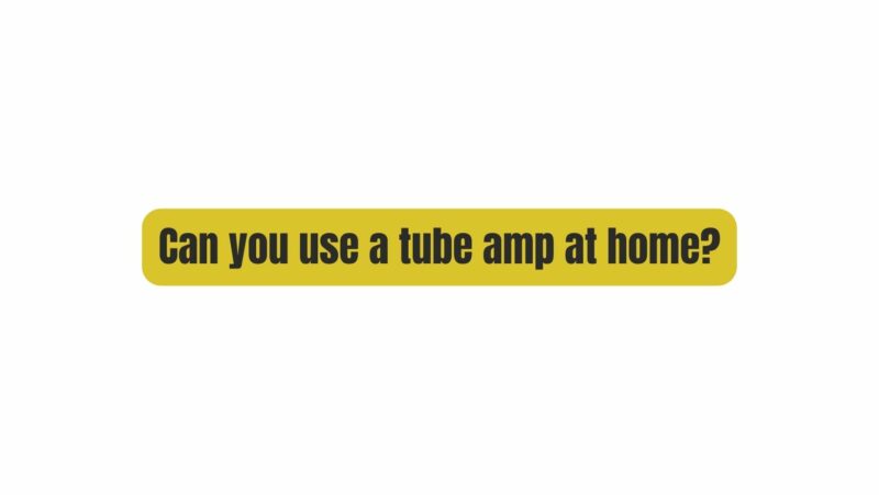 Can you use a tube amp at home?