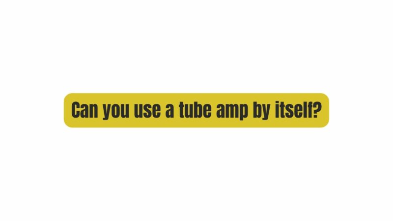 Can you use a tube amp by itself?