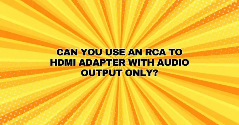 Can you use an RCA to HDMI adapter with audio output only?