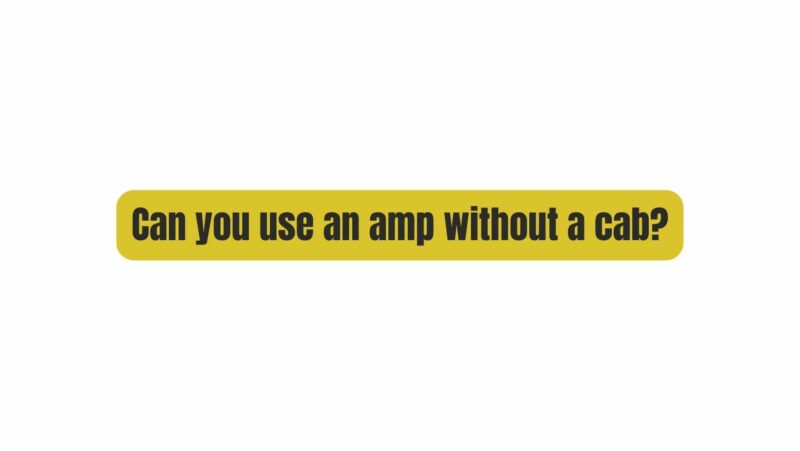 Can you use an amp without a cab?
