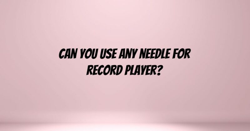 Can you use any needle for record player?